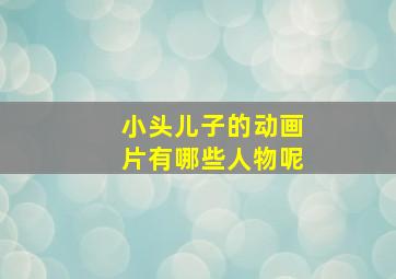 小头儿子的动画片有哪些人物呢