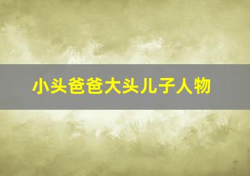 小头爸爸大头儿子人物