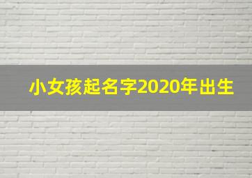 小女孩起名字2020年出生