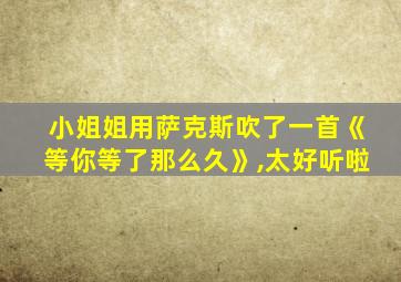 小姐姐用萨克斯吹了一首《等你等了那么久》,太好听啦