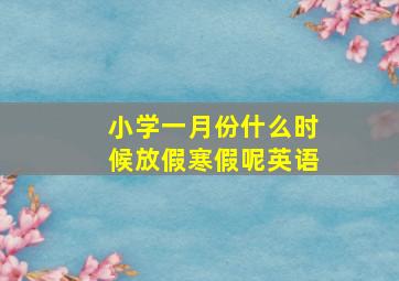 小学一月份什么时候放假寒假呢英语