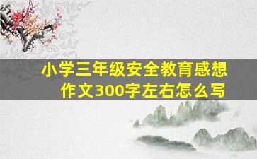 小学三年级安全教育感想作文300字左右怎么写