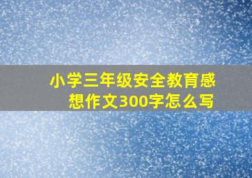 小学三年级安全教育感想作文300字怎么写