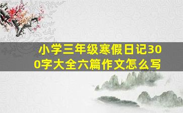 小学三年级寒假日记300字大全六篇作文怎么写