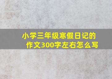 小学三年级寒假日记的作文300字左右怎么写