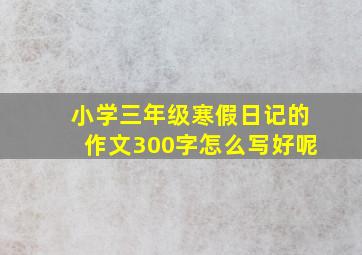 小学三年级寒假日记的作文300字怎么写好呢