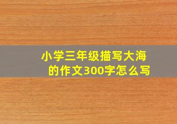 小学三年级描写大海的作文300字怎么写