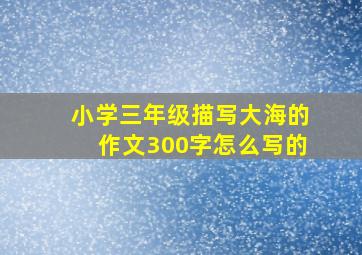 小学三年级描写大海的作文300字怎么写的