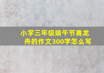 小学三年级端午节赛龙舟的作文300字怎么写