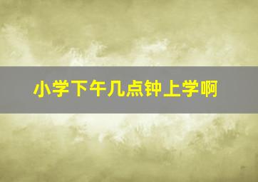 小学下午几点钟上学啊