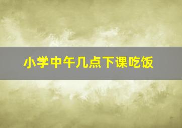 小学中午几点下课吃饭