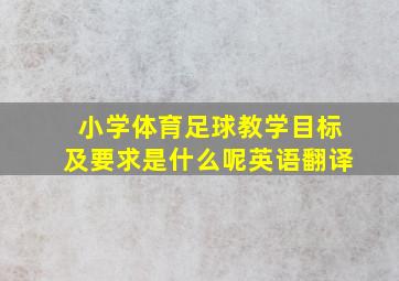 小学体育足球教学目标及要求是什么呢英语翻译