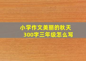 小学作文美丽的秋天300字三年级怎么写