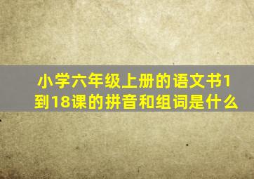 小学六年级上册的语文书1到18课的拼音和组词是什么