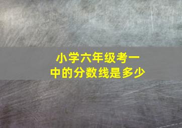 小学六年级考一中的分数线是多少