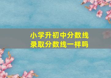 小学升初中分数线录取分数线一样吗