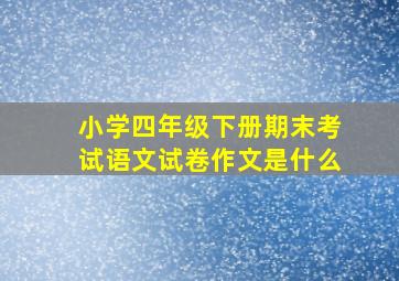 小学四年级下册期末考试语文试卷作文是什么