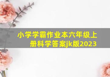 小学学霸作业本六年级上册科学答案jk版2023