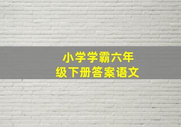 小学学霸六年级下册答案语文