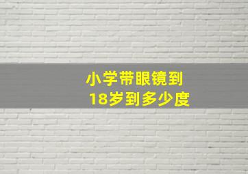 小学带眼镜到18岁到多少度