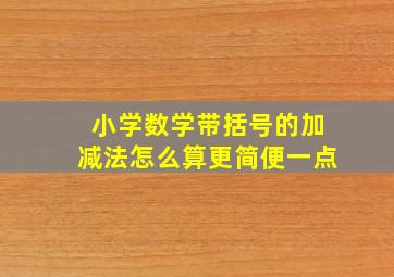 小学数学带括号的加减法怎么算更简便一点