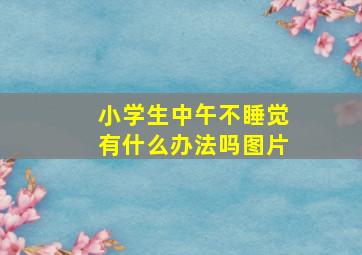 小学生中午不睡觉有什么办法吗图片