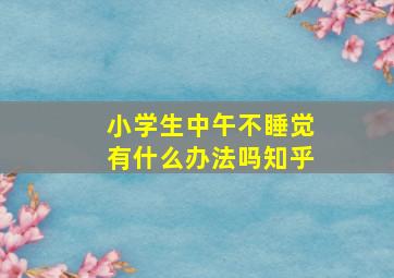 小学生中午不睡觉有什么办法吗知乎