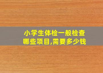 小学生体检一般检查哪些项目,需要多少钱