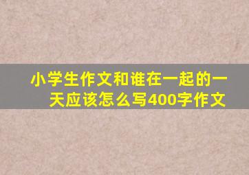 小学生作文和谁在一起的一天应该怎么写400字作文