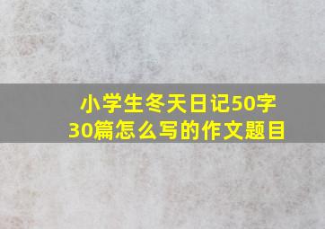 小学生冬天日记50字30篇怎么写的作文题目