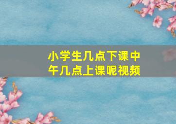 小学生几点下课中午几点上课呢视频