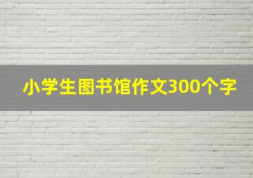 小学生图书馆作文300个字