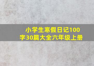 小学生寒假日记100字30篇大全六年级上册