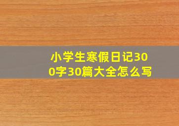 小学生寒假日记300字30篇大全怎么写