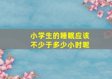 小学生的睡眠应该不少于多少小时呢