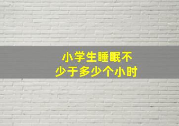 小学生睡眠不少于多少个小时