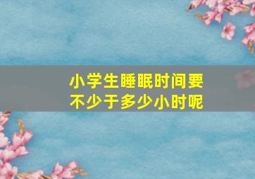 小学生睡眠时间要不少于多少小时呢