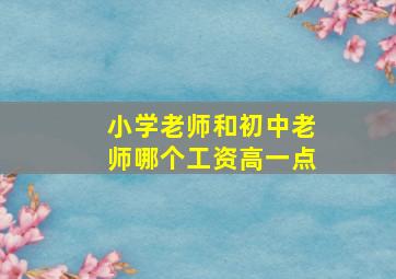 小学老师和初中老师哪个工资高一点