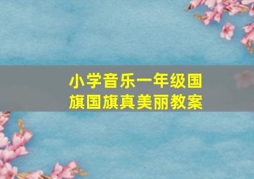 小学音乐一年级国旗国旗真美丽教案