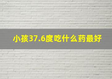 小孩37.6度吃什么药最好