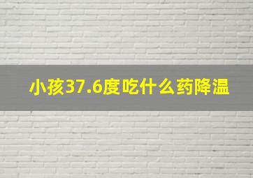 小孩37.6度吃什么药降温