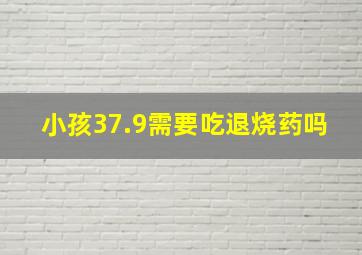 小孩37.9需要吃退烧药吗