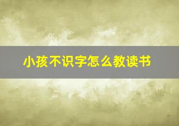 小孩不识字怎么教读书