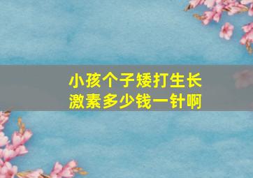 小孩个子矮打生长激素多少钱一针啊