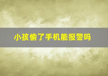 小孩偷了手机能报警吗