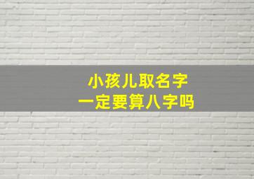 小孩儿取名字一定要算八字吗