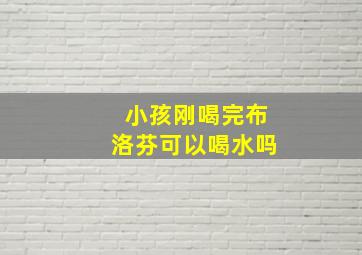 小孩刚喝完布洛芬可以喝水吗