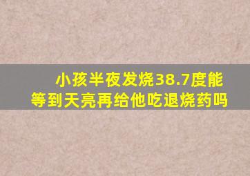 小孩半夜发烧38.7度能等到天亮再给他吃退烧药吗