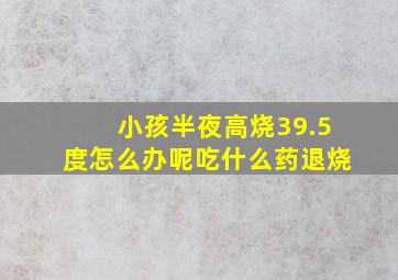 小孩半夜高烧39.5度怎么办呢吃什么药退烧