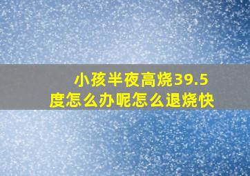 小孩半夜高烧39.5度怎么办呢怎么退烧快